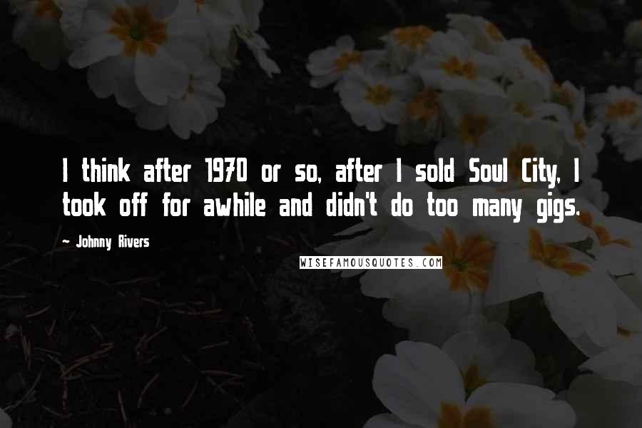 Johnny Rivers Quotes: I think after 1970 or so, after I sold Soul City, I took off for awhile and didn't do too many gigs.