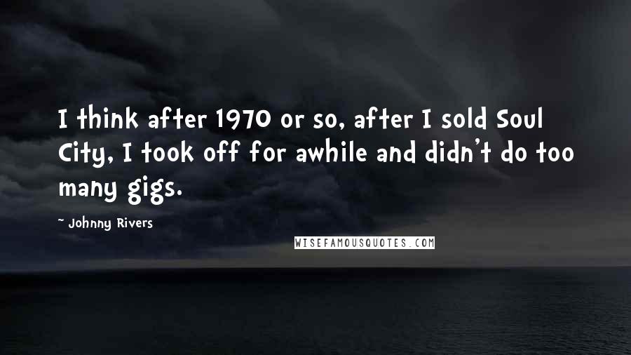 Johnny Rivers Quotes: I think after 1970 or so, after I sold Soul City, I took off for awhile and didn't do too many gigs.