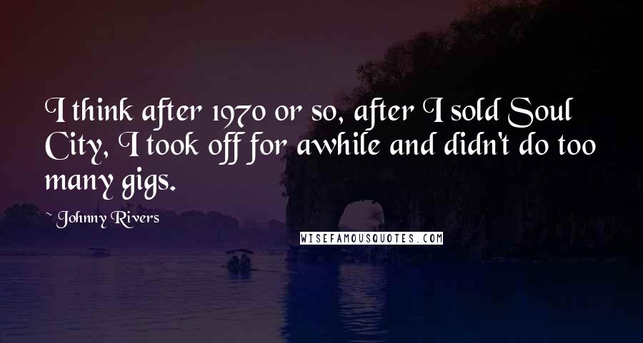 Johnny Rivers Quotes: I think after 1970 or so, after I sold Soul City, I took off for awhile and didn't do too many gigs.