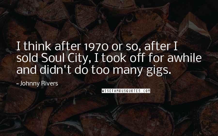 Johnny Rivers Quotes: I think after 1970 or so, after I sold Soul City, I took off for awhile and didn't do too many gigs.