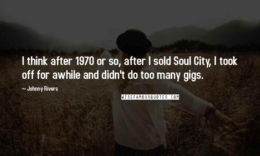 Johnny Rivers Quotes: I think after 1970 or so, after I sold Soul City, I took off for awhile and didn't do too many gigs.