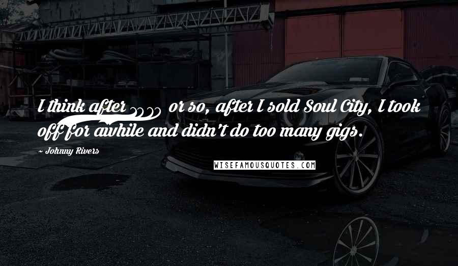 Johnny Rivers Quotes: I think after 1970 or so, after I sold Soul City, I took off for awhile and didn't do too many gigs.