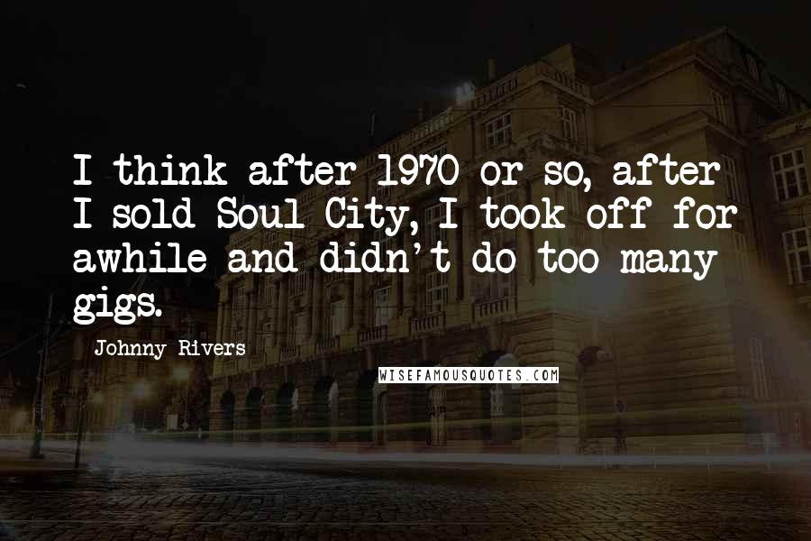 Johnny Rivers Quotes: I think after 1970 or so, after I sold Soul City, I took off for awhile and didn't do too many gigs.