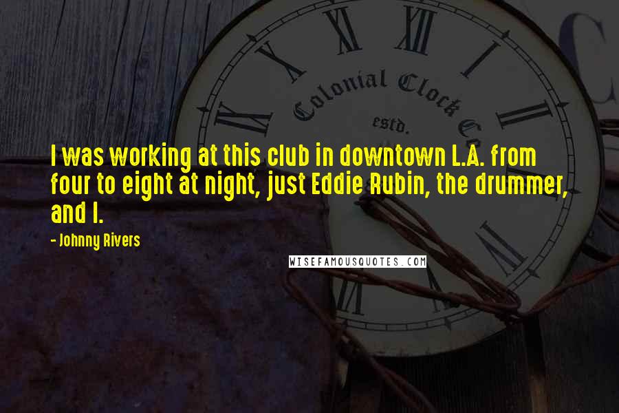 Johnny Rivers Quotes: I was working at this club in downtown L.A. from four to eight at night, just Eddie Rubin, the drummer, and I.