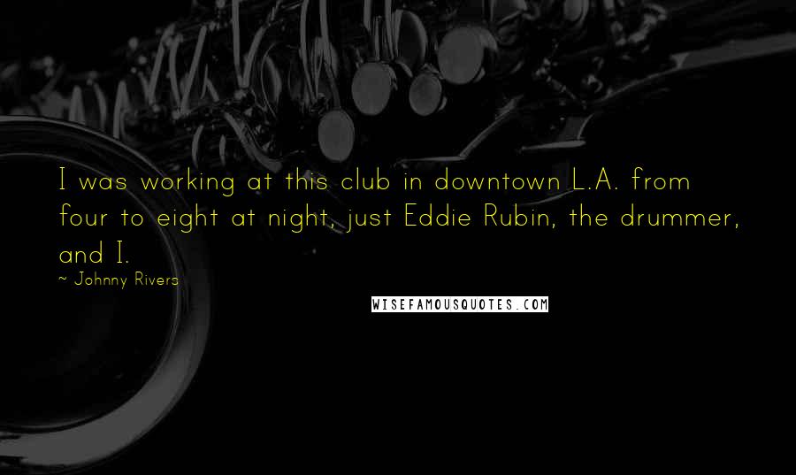 Johnny Rivers Quotes: I was working at this club in downtown L.A. from four to eight at night, just Eddie Rubin, the drummer, and I.