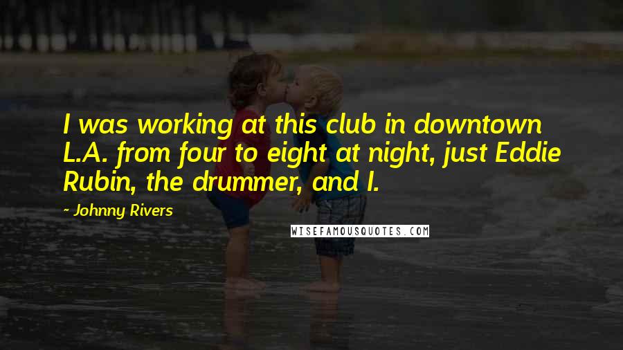 Johnny Rivers Quotes: I was working at this club in downtown L.A. from four to eight at night, just Eddie Rubin, the drummer, and I.