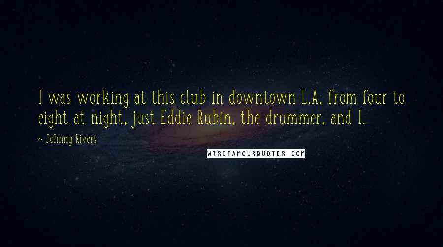 Johnny Rivers Quotes: I was working at this club in downtown L.A. from four to eight at night, just Eddie Rubin, the drummer, and I.