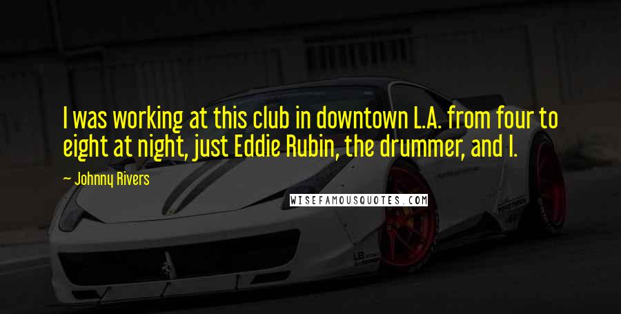 Johnny Rivers Quotes: I was working at this club in downtown L.A. from four to eight at night, just Eddie Rubin, the drummer, and I.