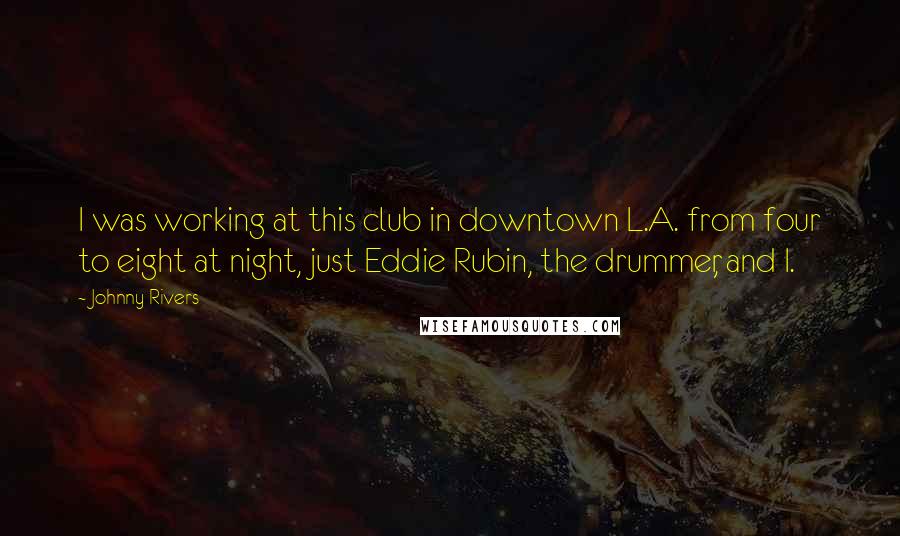 Johnny Rivers Quotes: I was working at this club in downtown L.A. from four to eight at night, just Eddie Rubin, the drummer, and I.