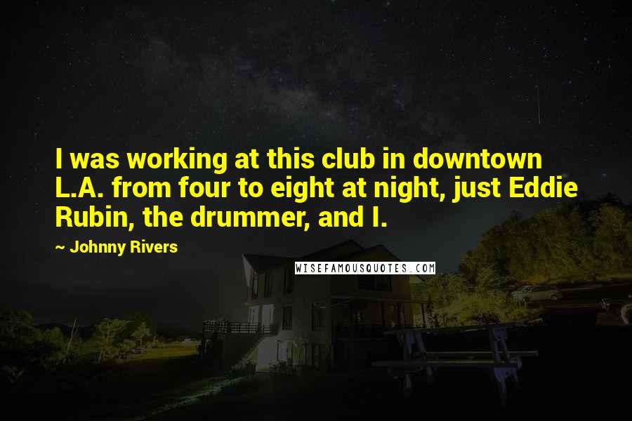 Johnny Rivers Quotes: I was working at this club in downtown L.A. from four to eight at night, just Eddie Rubin, the drummer, and I.