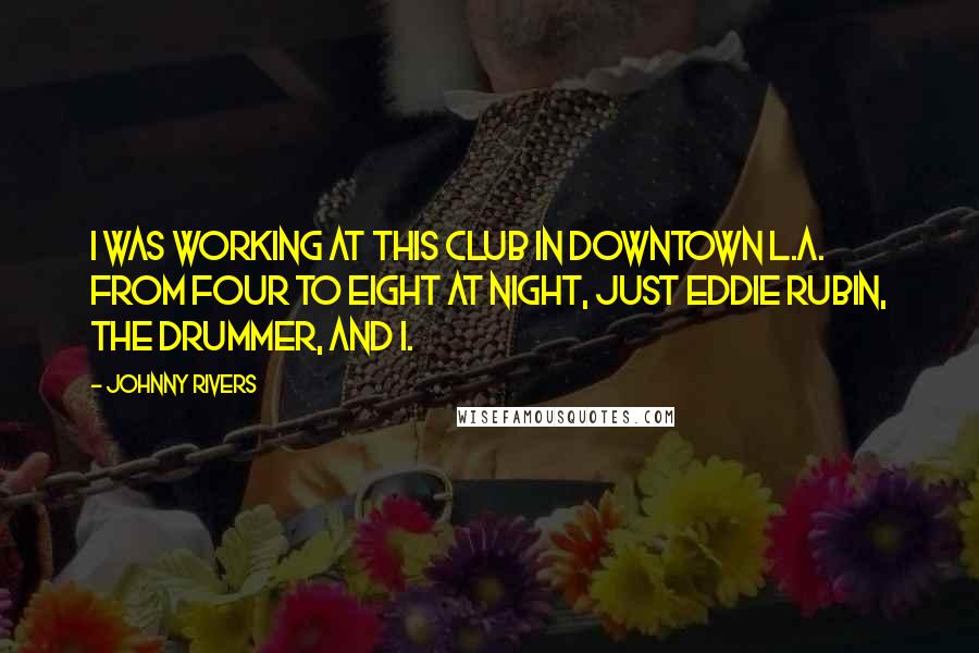 Johnny Rivers Quotes: I was working at this club in downtown L.A. from four to eight at night, just Eddie Rubin, the drummer, and I.