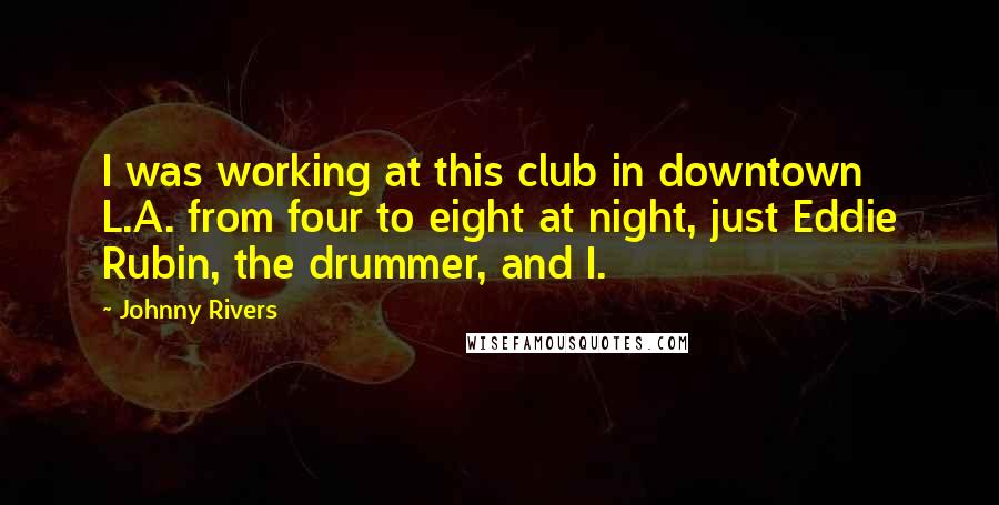 Johnny Rivers Quotes: I was working at this club in downtown L.A. from four to eight at night, just Eddie Rubin, the drummer, and I.