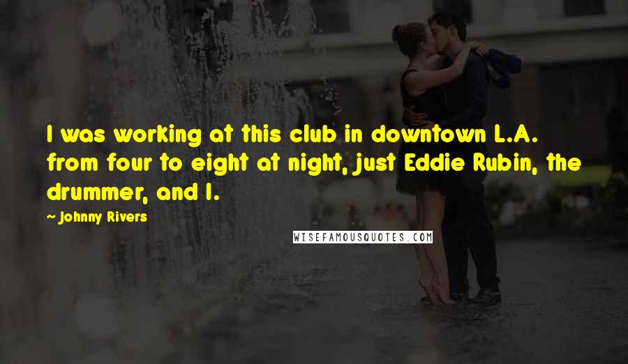 Johnny Rivers Quotes: I was working at this club in downtown L.A. from four to eight at night, just Eddie Rubin, the drummer, and I.