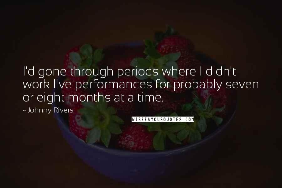 Johnny Rivers Quotes: I'd gone through periods where I didn't work live performances for probably seven or eight months at a time.