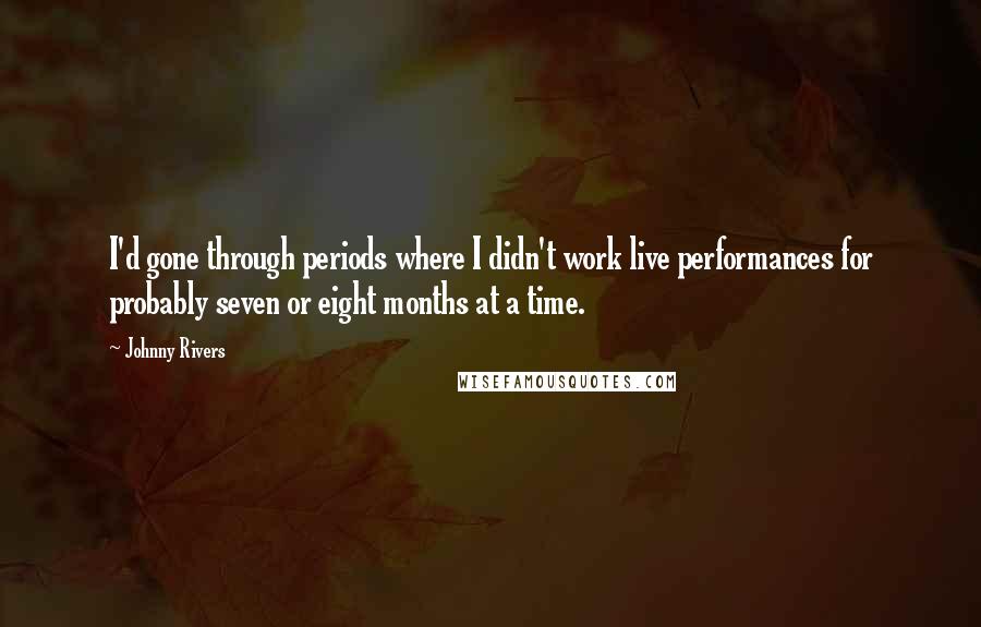 Johnny Rivers Quotes: I'd gone through periods where I didn't work live performances for probably seven or eight months at a time.