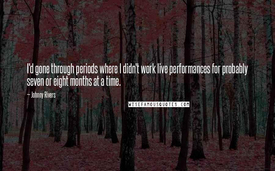 Johnny Rivers Quotes: I'd gone through periods where I didn't work live performances for probably seven or eight months at a time.