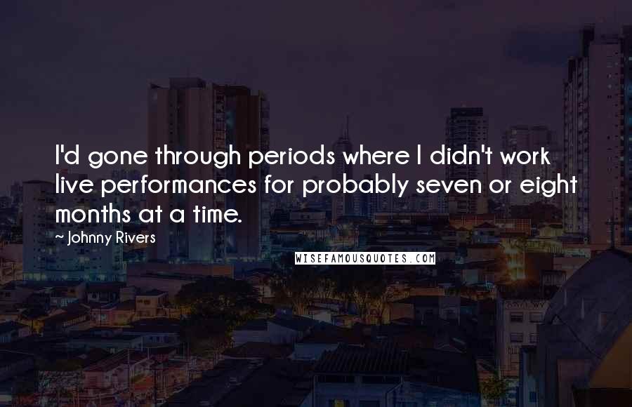 Johnny Rivers Quotes: I'd gone through periods where I didn't work live performances for probably seven or eight months at a time.