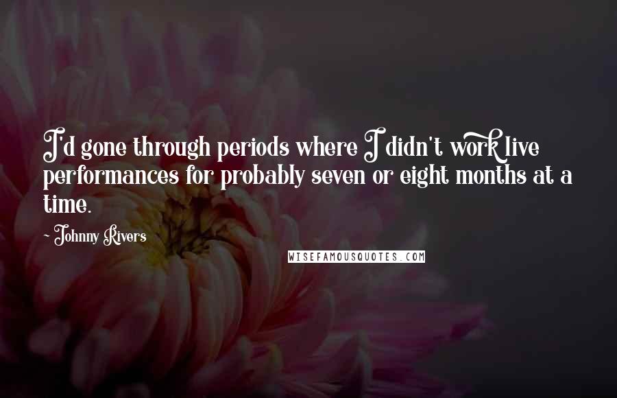 Johnny Rivers Quotes: I'd gone through periods where I didn't work live performances for probably seven or eight months at a time.