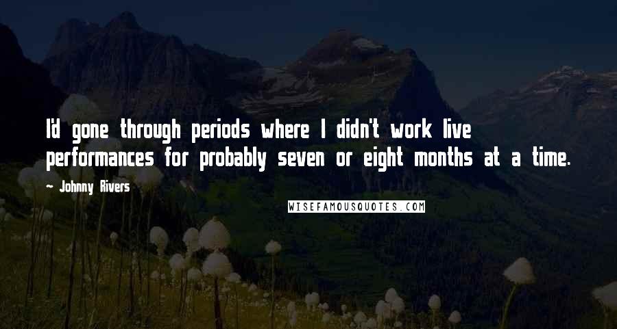 Johnny Rivers Quotes: I'd gone through periods where I didn't work live performances for probably seven or eight months at a time.