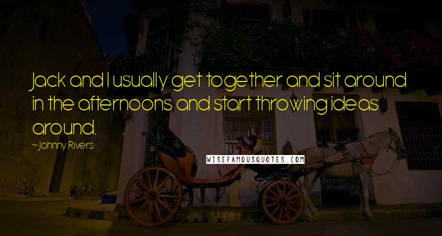 Johnny Rivers Quotes: Jack and I usually get together and sit around in the afternoons and start throwing ideas around.