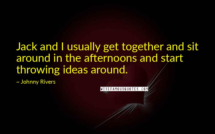 Johnny Rivers Quotes: Jack and I usually get together and sit around in the afternoons and start throwing ideas around.