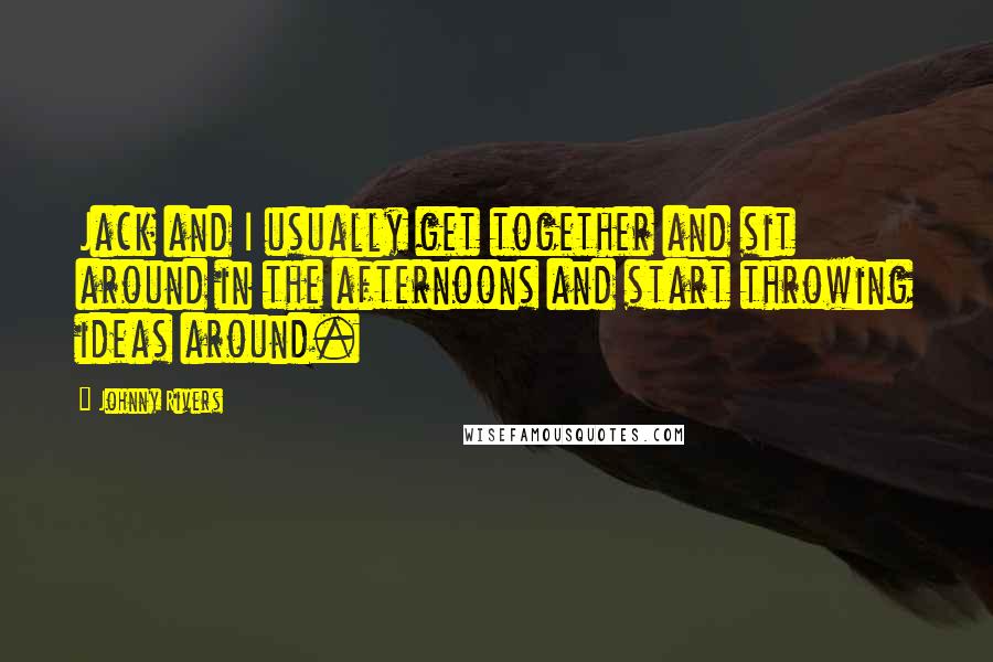 Johnny Rivers Quotes: Jack and I usually get together and sit around in the afternoons and start throwing ideas around.