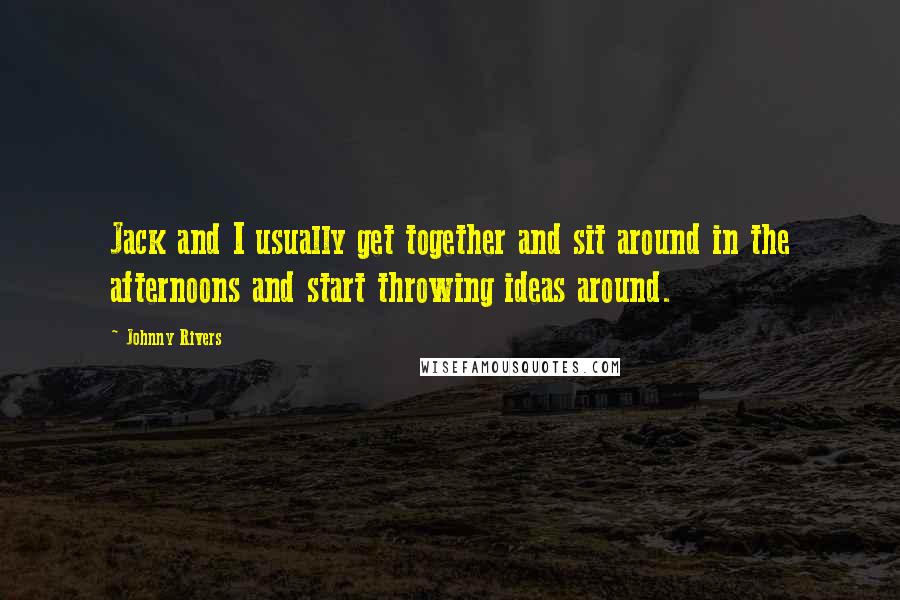 Johnny Rivers Quotes: Jack and I usually get together and sit around in the afternoons and start throwing ideas around.