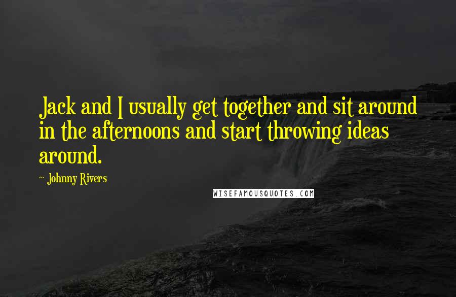 Johnny Rivers Quotes: Jack and I usually get together and sit around in the afternoons and start throwing ideas around.