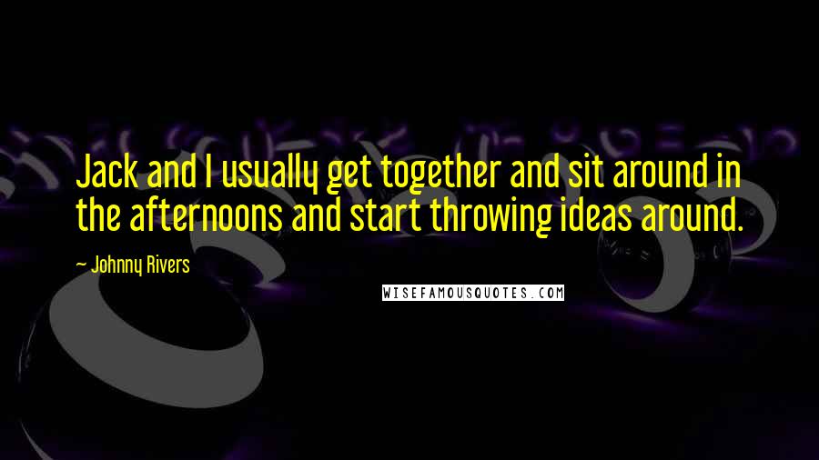 Johnny Rivers Quotes: Jack and I usually get together and sit around in the afternoons and start throwing ideas around.