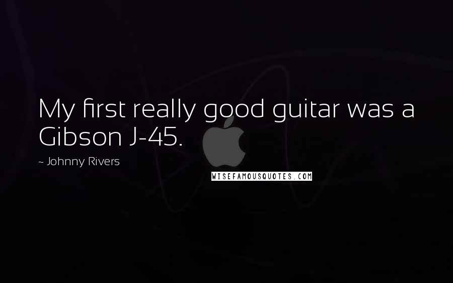 Johnny Rivers Quotes: My first really good guitar was a Gibson J-45.