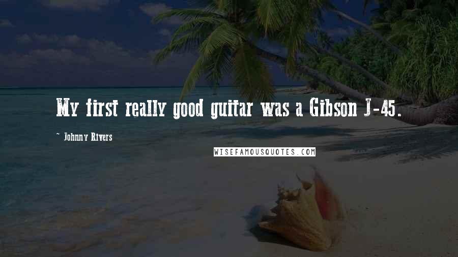 Johnny Rivers Quotes: My first really good guitar was a Gibson J-45.