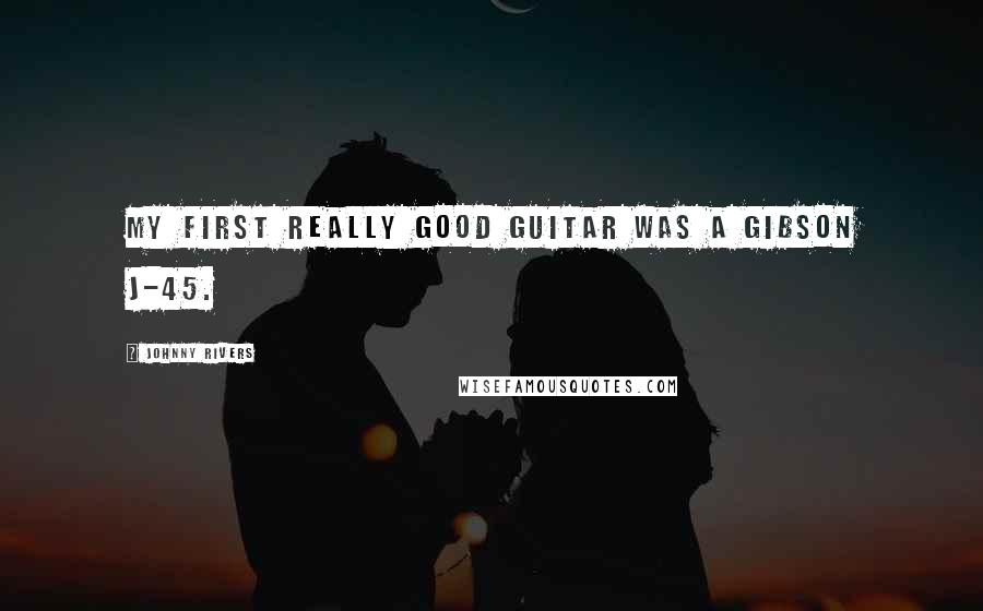 Johnny Rivers Quotes: My first really good guitar was a Gibson J-45.