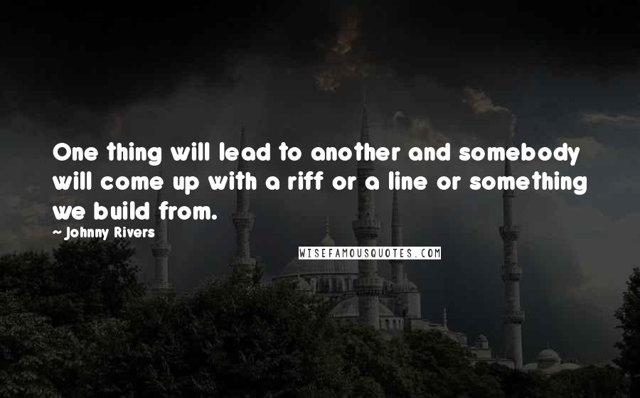 Johnny Rivers Quotes: One thing will lead to another and somebody will come up with a riff or a line or something we build from.