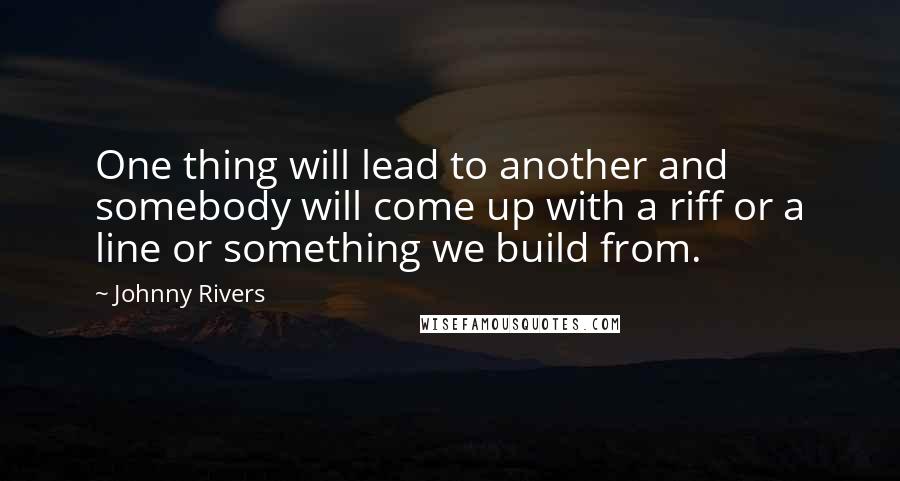 Johnny Rivers Quotes: One thing will lead to another and somebody will come up with a riff or a line or something we build from.