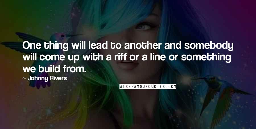 Johnny Rivers Quotes: One thing will lead to another and somebody will come up with a riff or a line or something we build from.