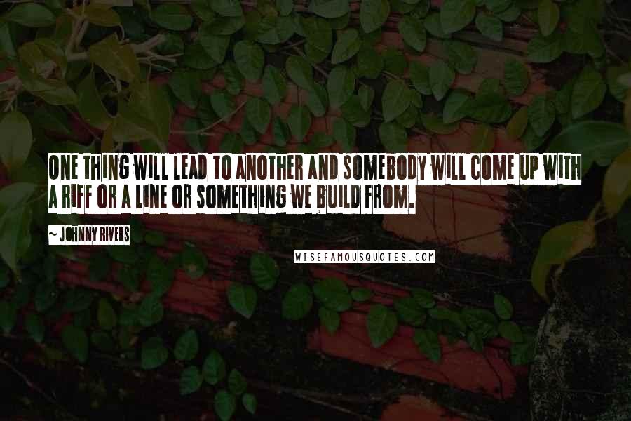 Johnny Rivers Quotes: One thing will lead to another and somebody will come up with a riff or a line or something we build from.