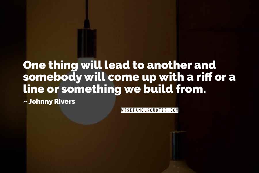 Johnny Rivers Quotes: One thing will lead to another and somebody will come up with a riff or a line or something we build from.