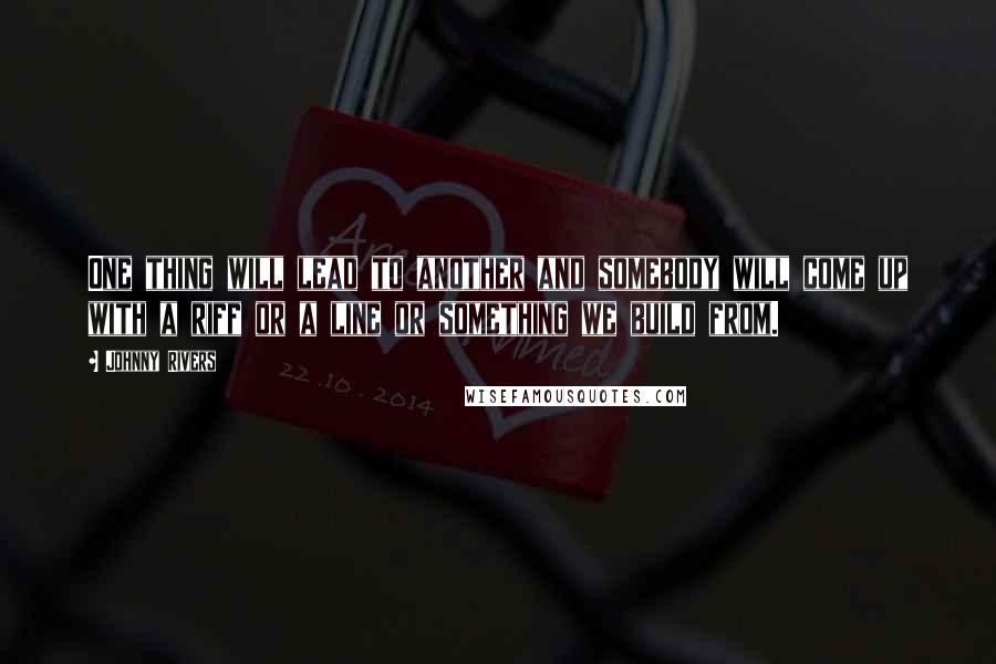 Johnny Rivers Quotes: One thing will lead to another and somebody will come up with a riff or a line or something we build from.