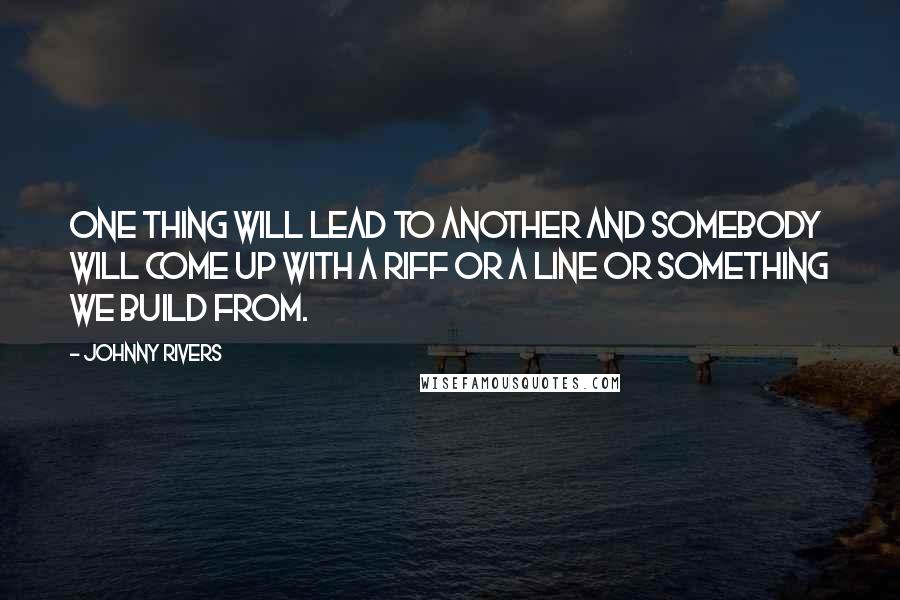 Johnny Rivers Quotes: One thing will lead to another and somebody will come up with a riff or a line or something we build from.