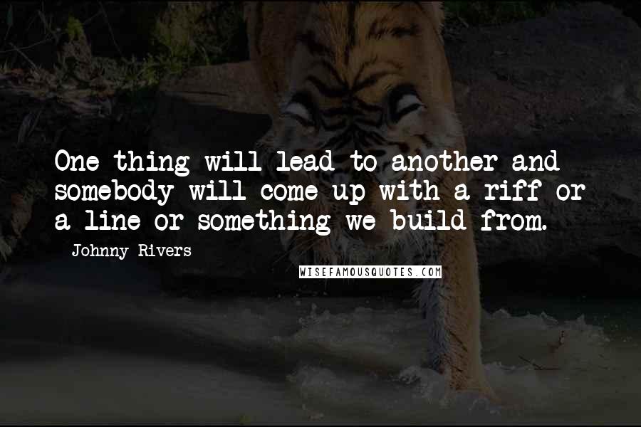 Johnny Rivers Quotes: One thing will lead to another and somebody will come up with a riff or a line or something we build from.