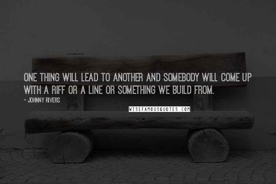 Johnny Rivers Quotes: One thing will lead to another and somebody will come up with a riff or a line or something we build from.