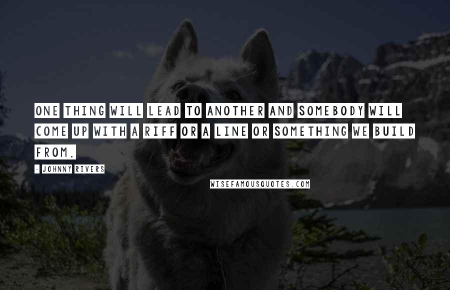 Johnny Rivers Quotes: One thing will lead to another and somebody will come up with a riff or a line or something we build from.
