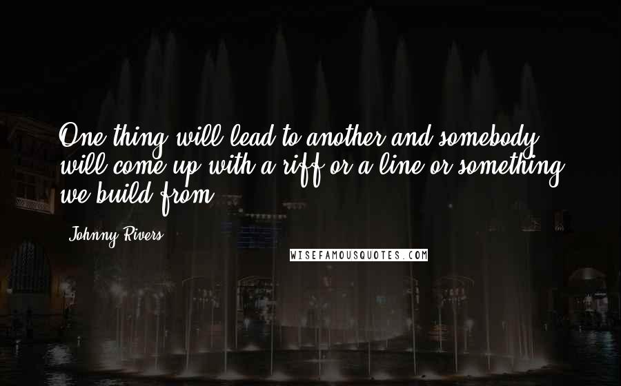 Johnny Rivers Quotes: One thing will lead to another and somebody will come up with a riff or a line or something we build from.