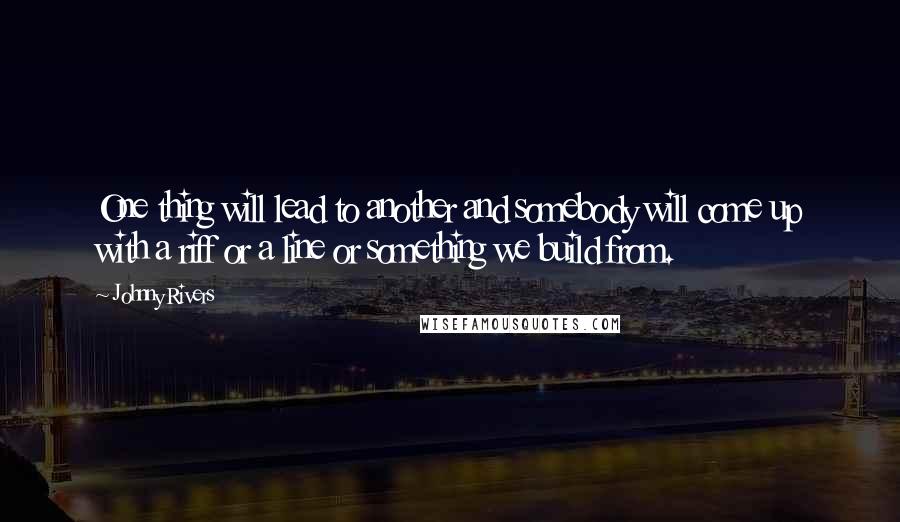 Johnny Rivers Quotes: One thing will lead to another and somebody will come up with a riff or a line or something we build from.