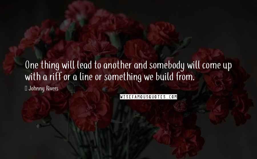 Johnny Rivers Quotes: One thing will lead to another and somebody will come up with a riff or a line or something we build from.