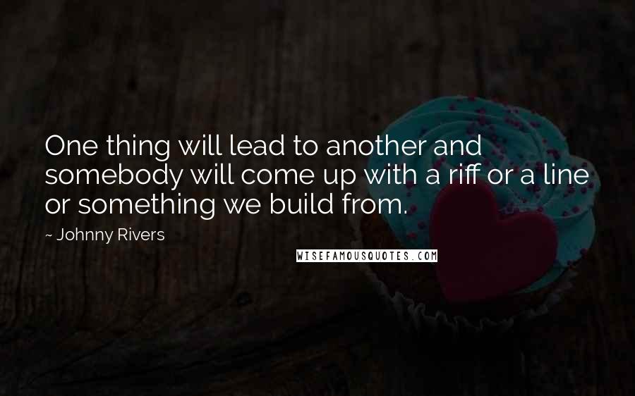 Johnny Rivers Quotes: One thing will lead to another and somebody will come up with a riff or a line or something we build from.