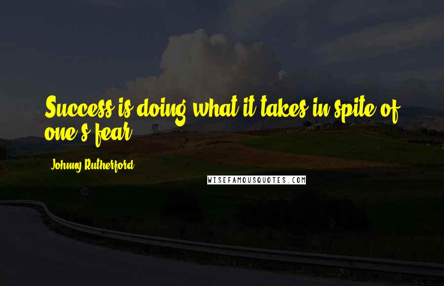 Johnny Rutherford Quotes: Success is doing what it takes in spite of one's fear.