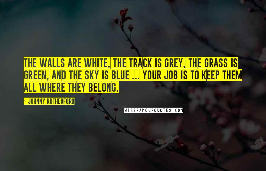 Johnny Rutherford Quotes: The walls are white, the track is grey, the grass is green, and the sky is blue ... your job is to keep them all where they belong.