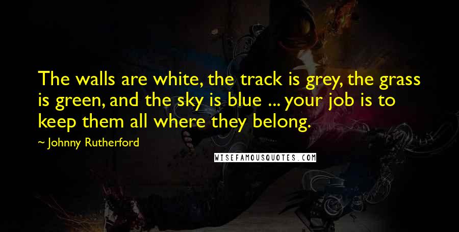 Johnny Rutherford Quotes: The walls are white, the track is grey, the grass is green, and the sky is blue ... your job is to keep them all where they belong.
