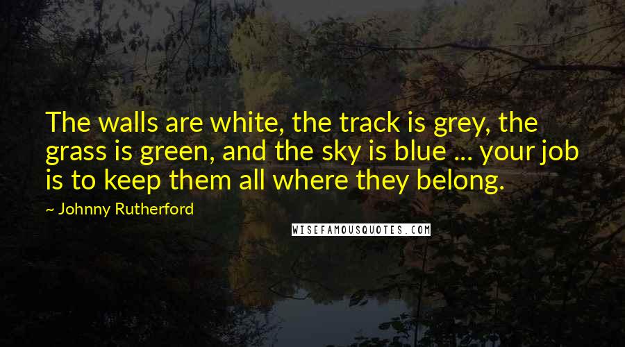Johnny Rutherford Quotes: The walls are white, the track is grey, the grass is green, and the sky is blue ... your job is to keep them all where they belong.